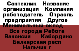 Сантехник › Название организации ­ Компания-работодатель › Отрасль предприятия ­ Другое › Минимальный оклад ­ 1 - Все города Работа » Вакансии   . Кабардино-Балкарская респ.,Нальчик г.